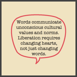 Words communicate unconscious cultural values and norms. Liberation requires changing hearts, not just changing words.